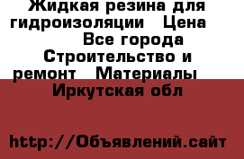 Жидкая резина для гидроизоляции › Цена ­ 180 - Все города Строительство и ремонт » Материалы   . Иркутская обл.